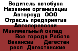 Водитель автобуса › Название организации ­ Автороуд, ООО › Отрасль предприятия ­ Автоперевозки › Минимальный оклад ­ 50 000 - Все города Работа » Вакансии   . Дагестан респ.,Дагестанские Огни г.